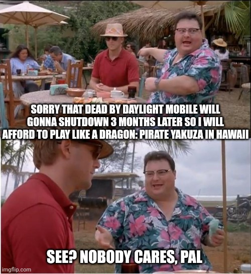 See Nobody Cares Meme | SORRY THAT DEAD BY DAYLIGHT MOBILE WILL GONNA SHUTDOWN 3 MONTHS LATER SO I WILL AFFORD TO PLAY LIKE A DRAGON: PIRATE YAKUZA IN HAWAII; SEE? NOBODY CARES, PAL | image tagged in memes,see nobody cares,yakuza,dead by daylight | made w/ Imgflip meme maker