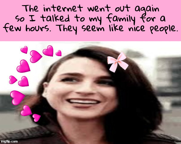 The internet went out again so I talked to my family for a few hours. They seem like nice people. | made w/ Imgflip meme maker