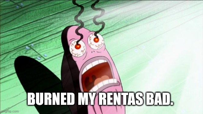 Spongebob My Eyes | BURNED MY RENTAS BAD. | image tagged in spongebob my eyes | made w/ Imgflip meme maker