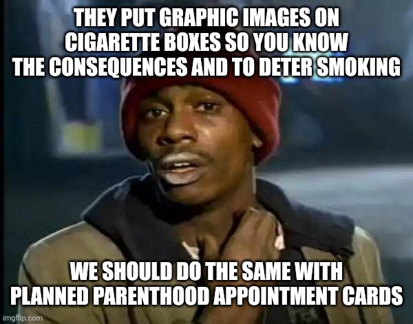 Why is it ok to show me a guy who died of throat cancer but not a 'cluster of cells' ? | THEY PUT GRAPHIC IMAGES ON CIGARETTE BOXES SO YOU KNOW THE CONSEQUENCES AND TO DETER SMOKING; WE SHOULD DO THE SAME WITH PLANNED PARENTHOOD APPOINTMENT CARDS | image tagged in memes,y'all got any more of that | made w/ Imgflip meme maker