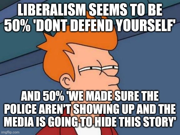 Futurama Fry | LIBERALISM SEEMS TO BE 50% 'DONT DEFEND YOURSELF'; AND 50% 'WE MADE SURE THE POLICE AREN'T SHOWING UP AND THE MEDIA IS GOING TO HIDE THIS STORY' | image tagged in memes,futurama fry | made w/ Imgflip meme maker