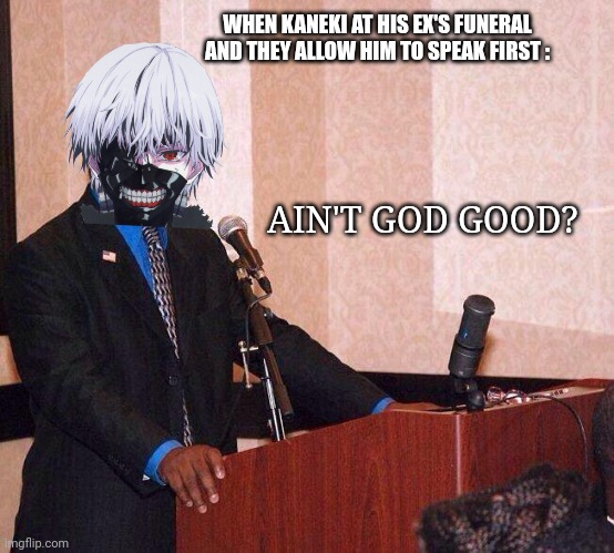 Kaneki At His Ex's Funeral Be Like: | WHEN KANEKI AT HIS EX'S FUNERAL AND THEY ALLOW HIM TO SPEAK FIRST :; AIN'T GOD GOOD? | image tagged in ain't god good,tokyo ghoul,funny,anime,memes | made w/ Imgflip meme maker