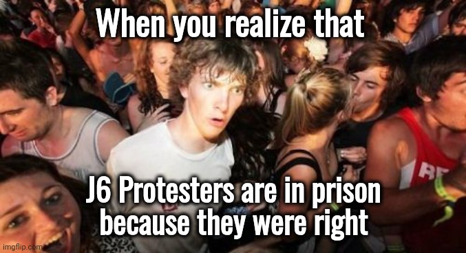 Democrats are so corrupt | When you realize that; J6 Protesters are in prison
because they were right | image tagged in sudden clarity clarence,january 6,scam,government corruption,democrats,lock them up | made w/ Imgflip meme maker