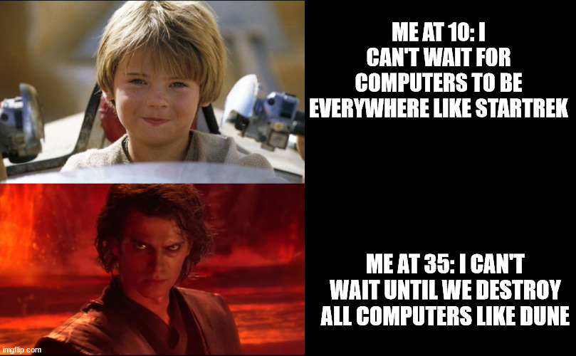 Computers as a kid and as an adult | ME AT 10: I CAN'T WAIT FOR COMPUTERS TO BE EVERYWHERE LIKE STARTREK; ME AT 35: I CAN'T WAIT UNTIL WE DESTROY ALL COMPUTERS LIKE DUNE | image tagged in anakin growing up | made w/ Imgflip meme maker