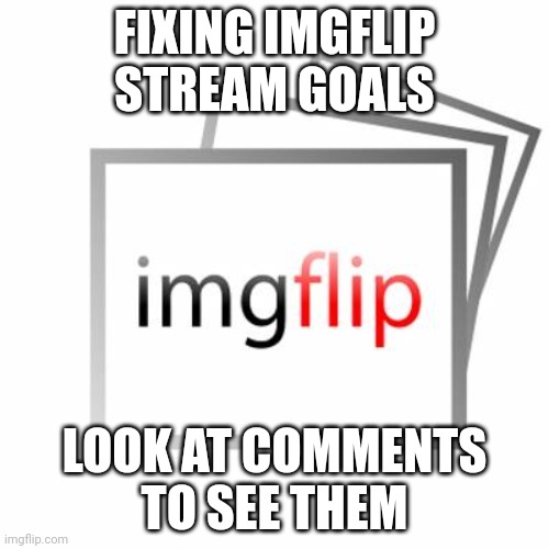 Imgflip | FIXING IMGFLIP STREAM GOALS; LOOK AT COMMENTS TO SEE THEM | made w/ Imgflip meme maker