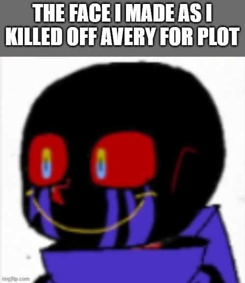 we gotta do it for stories | THE FACE I MADE AS I KILLED OFF AVERY FOR PLOT | image tagged in error sans | made w/ Imgflip meme maker