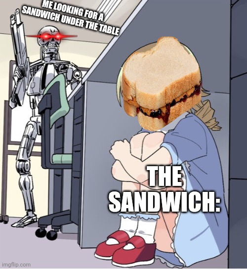 Anime Girl Hiding from Terminator | ME LOOKING FOR A SANDWICH UNDER THE TABLE; THE SANDWICH: | image tagged in anime girl hiding from terminator | made w/ Imgflip meme maker