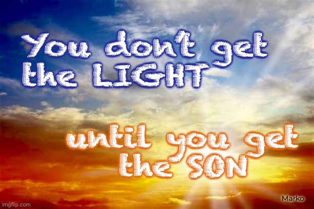 The Word has always been.  Do You get it? | You don’t get
the LIGHT; until you get
the SON; Marko | image tagged in memes,the sun was created on the 4th day,the son was not created,do u reflect the light,welcome jesus into ur heart,maranatha | made w/ Imgflip meme maker