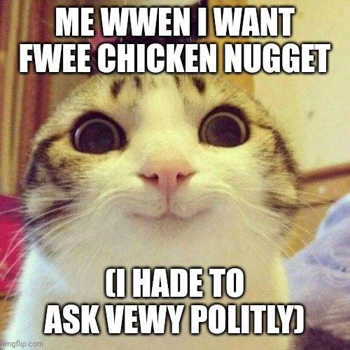 Oooooooooooooooooooooooooooooooooooooooooooooooooooooooooooooooooooooooooooooooooooooooooooooooooooooooooooooooooooooooooooooooo | ME WWEN I WANT FWEE CHICKEN NUGGET; (I HADE TO ASK VEWY POLITLY) | image tagged in memes,smiling cat | made w/ Imgflip meme maker