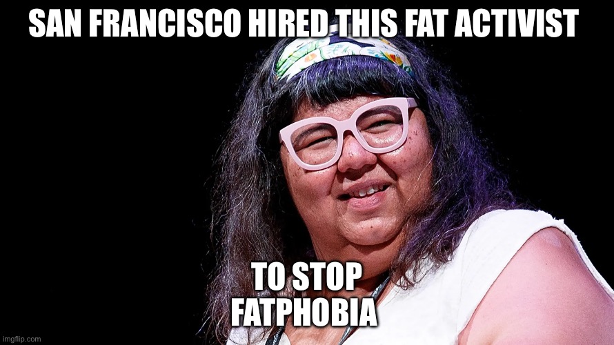 SAN FRANCISCO HIRED THIS FAT ACTIVIST; TO STOP FATPHOBIA | image tagged in fat,san francisco,government corruption,government | made w/ Imgflip meme maker