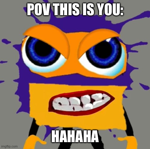 Robosplaat is angry | POV THIS IS YOU:; HAHAHA | image tagged in robosplaat is angry | made w/ Imgflip meme maker