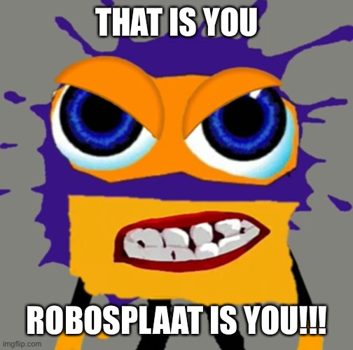 Robosplaat is angry | THAT IS YOU; ROBOSPLAAT IS YOU!!! | image tagged in robosplaat is angry | made w/ Imgflip meme maker