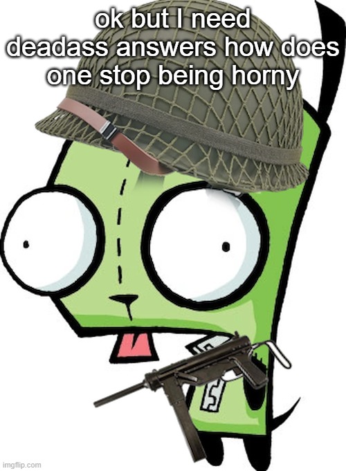 Gir | ok but I need deadass answers how does one stop being horny | image tagged in gir | made w/ Imgflip meme maker