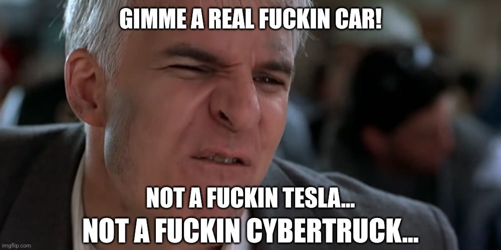 Gimme a real fuckin car | GIMME A REAL FUCKIN CAR! NOT A FUCKIN TESLA... NOT A FUCKIN CYBERTRUCK... | image tagged in cybertruck,tesla | made w/ Imgflip meme maker