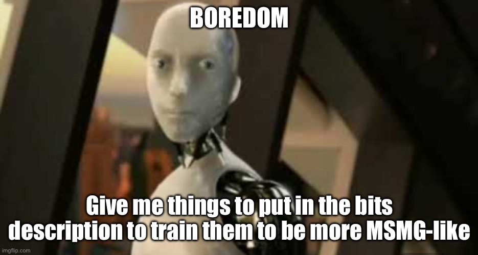 Not things to say to it, things that’d help make it more silly | BOREDOM; Give me things to put in the bits description to train them to be more MSMG-like | image tagged in white robot says no | made w/ Imgflip meme maker