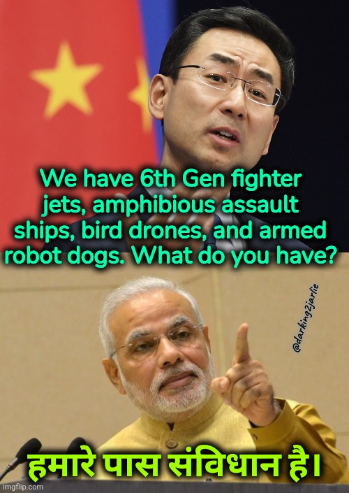 We have 6th Gen fighter jets, amphibious assault ships, bird drones, and armed robot dogs. What do you have? @darking2jarlie; हमारे पास संविधान है। | image tagged in china ccp geng shuang communist communism,modi | made w/ Imgflip meme maker