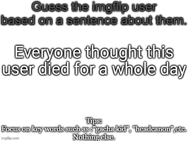 Guess the imgflip user based on a sentence about them | Everyone thought this user died for a whole day | image tagged in guess the imgflip user based on a sentence about them | made w/ Imgflip meme maker