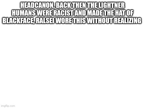 HEADCANON, BACK THEN THE LIGHTNER HUMANS WERE RACIST AND MADE THE HAT OF BLACKFACE, RALSEI WORE THIS WITHOUT REALIZING | made w/ Imgflip meme maker