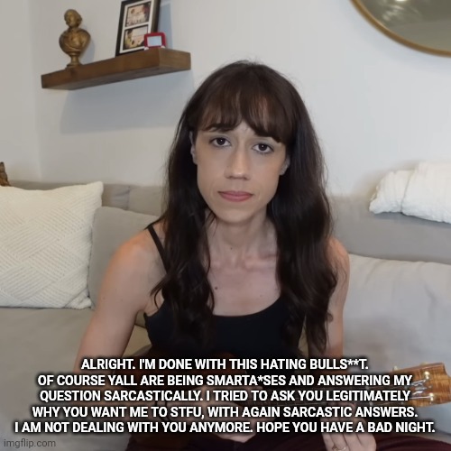 Lmao | ALRIGHT. I'M DONE WITH THIS HATING BULLS**T. OF COURSE YALL ARE BEING SMARTA*SES AND ANSWERING MY QUESTION SARCASTICALLY. I TRIED TO ASK YOU LEGITIMATELY WHY YOU WANT ME TO STFU, WITH AGAIN SARCASTIC ANSWERS. I AM NOT DEALING WITH YOU ANYMORE. HOPE YOU HAVE A BAD NIGHT. | image tagged in colleen ballinger ukulele apology | made w/ Imgflip meme maker