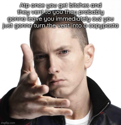 Eminem video game logic | Atp once you get bitches and they vent to you they probably gonna leave you immediately cuz you just gonna turn the vent into a copypasta | image tagged in eminem video game logic | made w/ Imgflip meme maker