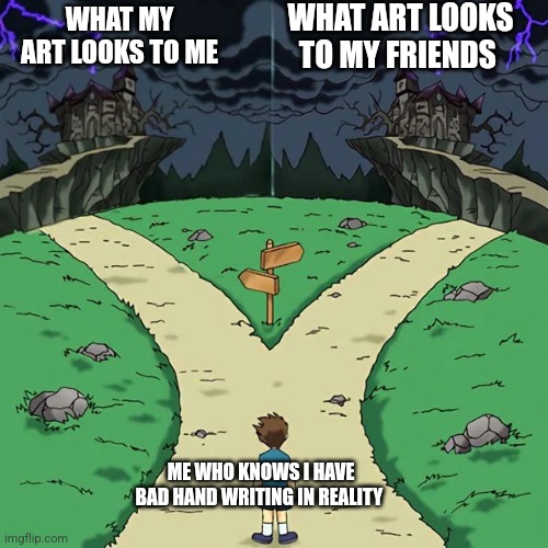 Dramatic Crossroads No Good | ME WHO KNOWS I HAVE BAD HAND WRITING IN REALITY WHAT MY ART LOOKS TO ME WHAT ART LOOKS TO MY FRIENDS | image tagged in dramatic crossroads no good | made w/ Imgflip meme maker