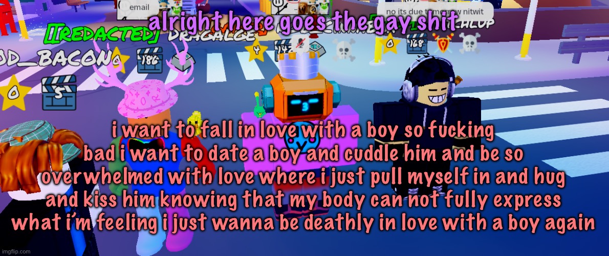 this is corny as shit and something i didn’t need to share but don’t tell my i didn’t ask you because i literally did ask | alright here goes the gay shit; i want to fall in love with a boy so fucking bad i want to date a boy and cuddle him and be so overwhelmed with love where i just pull myself in and hug and kiss him knowing that my body can not fully express what i’m feeling i just wanna be deathly in love with a boy again | image tagged in the rgb trio real,cinnabox announcement | made w/ Imgflip meme maker