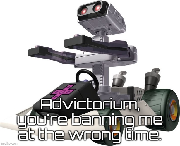 I did not want to be banned NOW | Advictorium, you're banning me at the wrong time. | image tagged in r o b mario kart ds | made w/ Imgflip meme maker