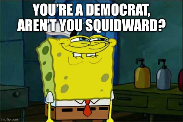 Squidward, are you a democrat? | YOU’RE A DEMOCRAT, AREN’T YOU SQUIDWARD? | image tagged in memes,don't you squidward,democrats,spongebob,spongebob squarepants,politics | made w/ Imgflip meme maker