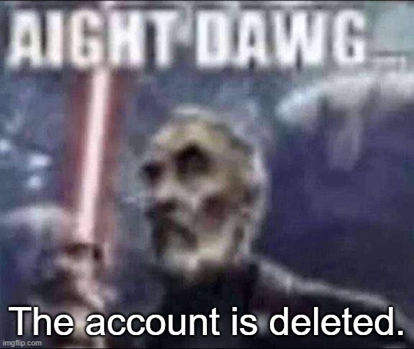 It no longer exists. | The account is deleted. | image tagged in aight dawg | made w/ Imgflip meme maker