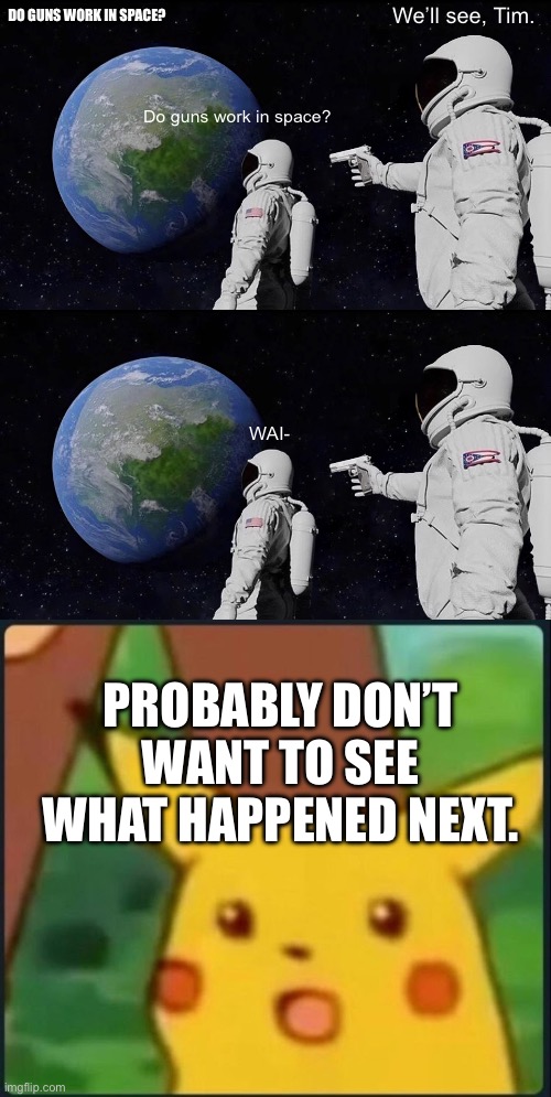 Do guns work in space?… | DO GUNS WORK IN SPACE? We’ll see, Tim. Do guns work in space? WAI-; PROBABLY DON’T WANT TO SEE WHAT HAPPENED NEXT. | image tagged in memes,always has been | made w/ Imgflip meme maker