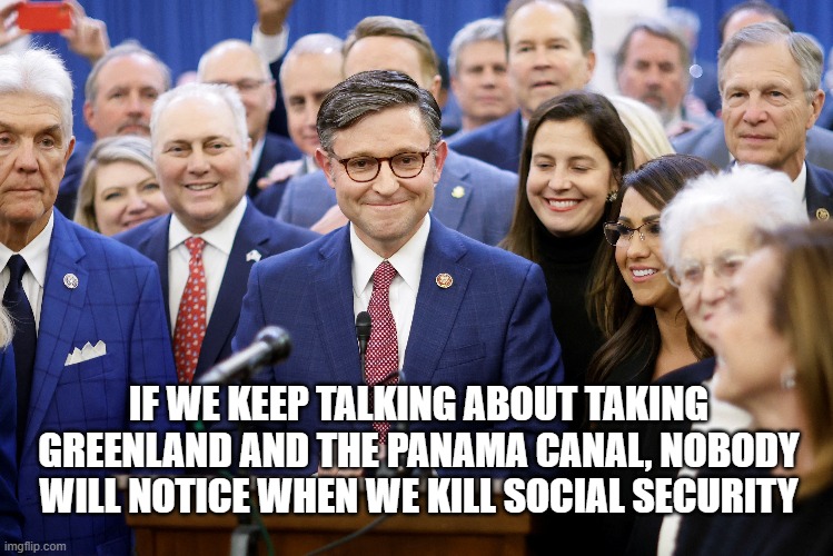 IF WE KEEP TALKING ABOUT TAKING GREENLAND AND THE PANAMA CANAL, NOBODY WILL NOTICE WHEN WE KILL SOCIAL SECURITY | image tagged in republicans,social security | made w/ Imgflip meme maker