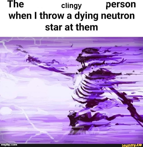 made this for my pooks | clingy | image tagged in when i throw a dying nuetron star at the lactose intolerant kid | made w/ Imgflip meme maker