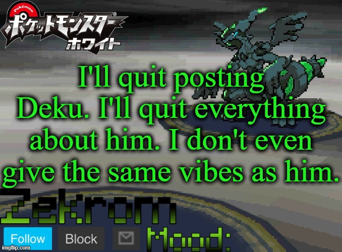 I'll stop altogether. | I'll quit posting Deku. I'll quit everything about him. I don't even give the same vibes as him. | image tagged in shiny zekrom temp v1 | made w/ Imgflip meme maker