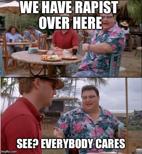 See Nobody Cares | WE HAVE RAPIST OVER HERE SEE? EVERYBODY CARES | image tagged in memes,see nobody cares,AdviceAnimals | made w/ Imgflip meme maker