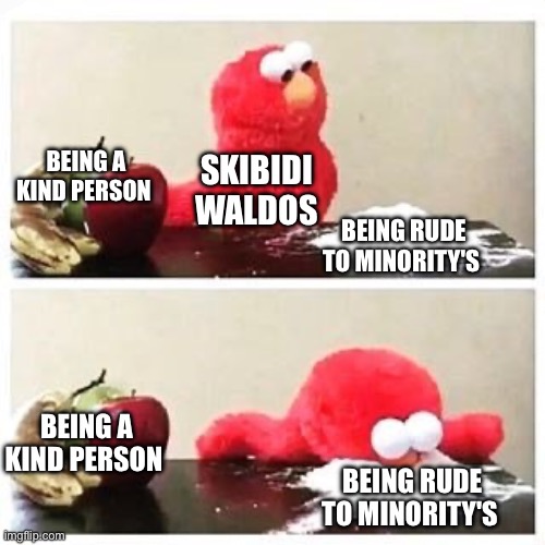 To The people named skibidi Waldo Please stop disrespecting us lgbtq ppl | BEING A KIND PERSON; SKIBIDI WALDOS; BEING RUDE TO MINORITY'S; BEING A KIND PERSON; BEING RUDE TO MINORITY'S | image tagged in elmo cocaine,lgbtq,waldo | made w/ Imgflip meme maker