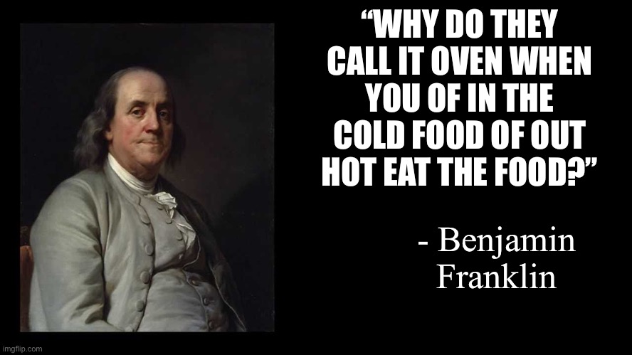 Hmmm | “WHY DO THEY CALL IT OVEN WHEN YOU OF IN THE COLD FOOD OF OUT HOT EAT THE FOOD?”; - Benjamin Franklin | image tagged in ben franklin quote box | made w/ Imgflip meme maker