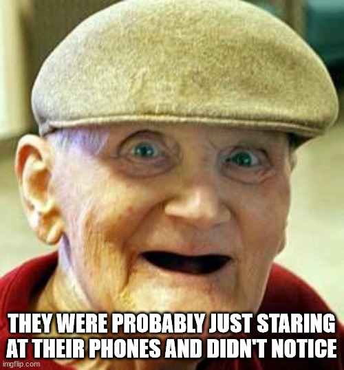 Angry old man | THEY WERE PROBABLY JUST STARING AT THEIR PHONES AND DIDN'T NOTICE | image tagged in angry old man | made w/ Imgflip meme maker