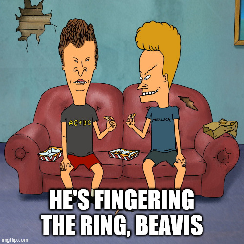 Beavis And Butthead full sofa | HE'S FINGERING THE RING, BEAVIS | image tagged in beavis and butthead full sofa | made w/ Imgflip meme maker