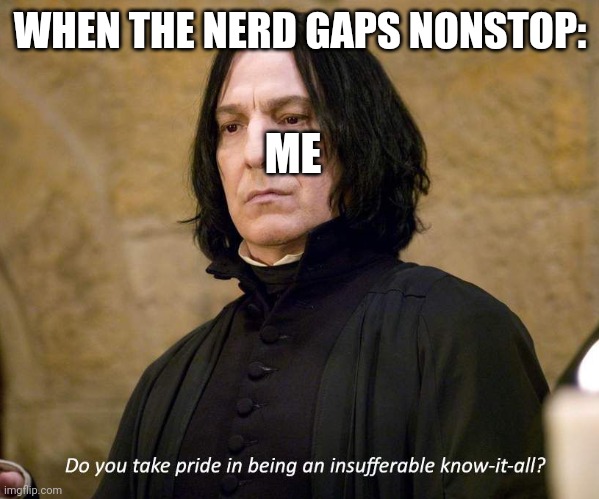 I hate nerds | WHEN THE NERD GAPS NONSTOP:; ME | image tagged in insufferable know-it-all | made w/ Imgflip meme maker