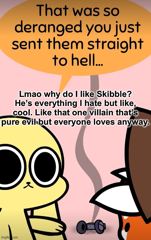 Straight to hell | Lmao why do I like Skibble? He’s everything I hate but like, cool. Like that one villain that’s pure evil but everyone loves anyway. | image tagged in straight to hell | made w/ Imgflip meme maker