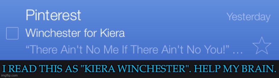 Pinterest Trying To Ship Me Or Something? | I READ THIS AS "KIERA WINCHESTER". HELP MY BRAIN. | image tagged in my name is winchester now apparently,pinterest emails have the weirdest titles,kiera winchester,not a name id use though | made w/ Imgflip meme maker