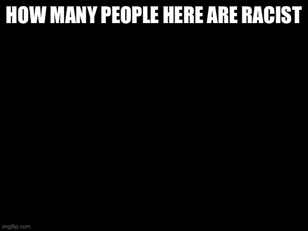 HOW MANY PEOPLE HERE ARE RACIST | made w/ Imgflip meme maker