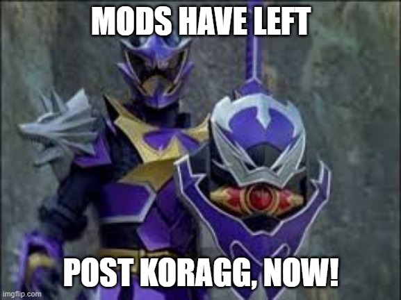 MODS HAVE LEFT; POST KORAGG, NOW! | made w/ Imgflip meme maker
