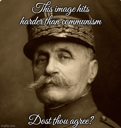 ferninand foch | This image hits harder than communism; Dost thou agree? | image tagged in ferninand foch | made w/ Imgflip meme maker