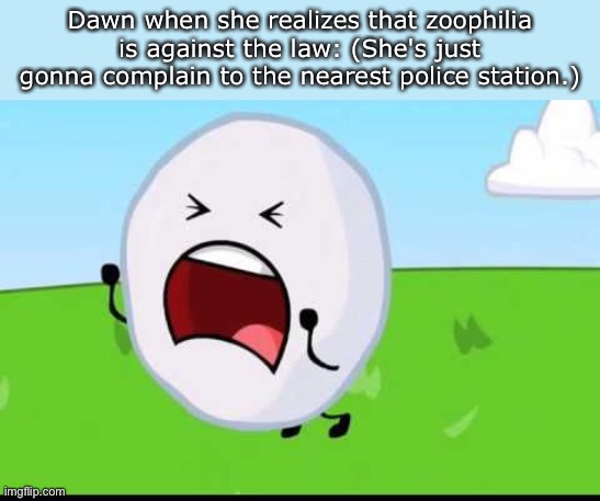 BFDI Snowball NOOOOO | Dawn when she realizes that zoophilia is against the law: (She's just gonna complain to the nearest police station.) | image tagged in bfdi snowball nooooo | made w/ Imgflip meme maker