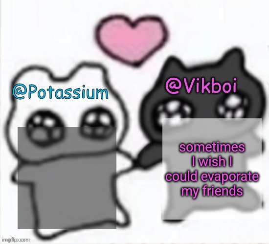 sometimes I wish I could evaporate my friends | image tagged in potassium and vikboi shared announcement template | made w/ Imgflip meme maker