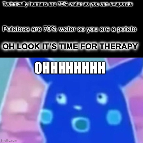 Surprised Pikachu | Technically humans are 70% water so you can evaporate; Potatoes are 70% water so you are a potato; OH LOOK IT’S TIME FOR THERAPY; OHHHHHHHH | image tagged in memes,surprised pikachu | made w/ Imgflip meme maker