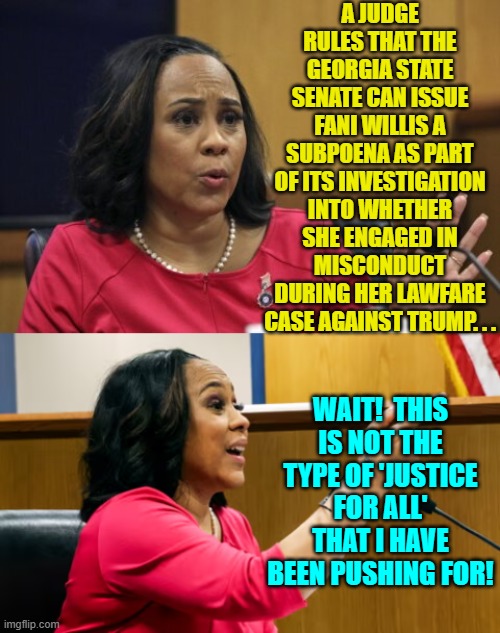 But Fani . . . Ideally justice and karma go hand in hand. | A JUDGE RULES THAT THE GEORGIA STATE SENATE CAN ISSUE FANI WILLIS A SUBPOENA AS PART OF ITS INVESTIGATION INTO WHETHER SHE ENGAGED IN MISCONDUCT DURING HER LAWFARE CASE AGAINST TRUMP. . . WAIT!  THIS IS NOT THE TYPE OF 'JUSTICE FOR ALL' THAT I HAVE BEEN PUSHING FOR! | image tagged in yep | made w/ Imgflip meme maker