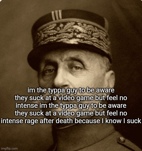 ferninand foch | im the typpa guy to be aware they suck at a video game but feel no intense im the typpa guy to be aware they suck at a video game but feel no intense rage after death because I know I suck | image tagged in ferninand foch | made w/ Imgflip meme maker