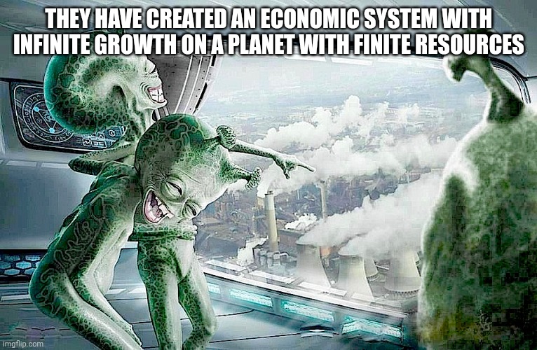 Laughing Aliens | THEY HAVE CREATED AN ECONOMIC SYSTEM WITH INFINITE GROWTH ON A PLANET WITH FINITE RESOURCES | image tagged in laughing aliens | made w/ Imgflip meme maker